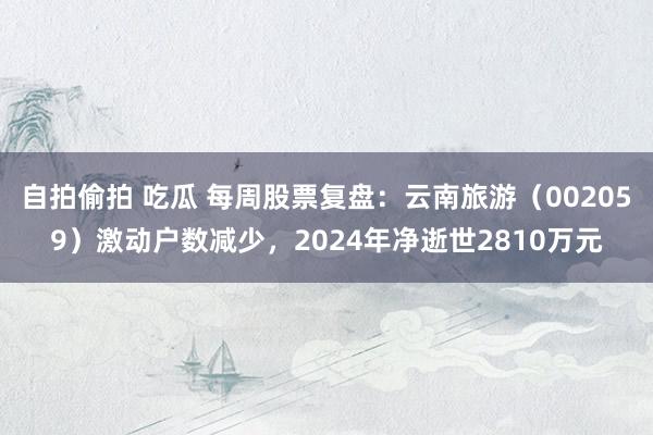 自拍偷拍 吃瓜 每周股票复盘：云南旅游（002059）激动户数减少，2024年净逝世2810万元