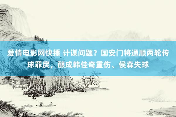 爱情电影网快播 计谋问题？国安门将通顺两轮传球罪戾，酿成韩佳奇重伤、侯森失球
