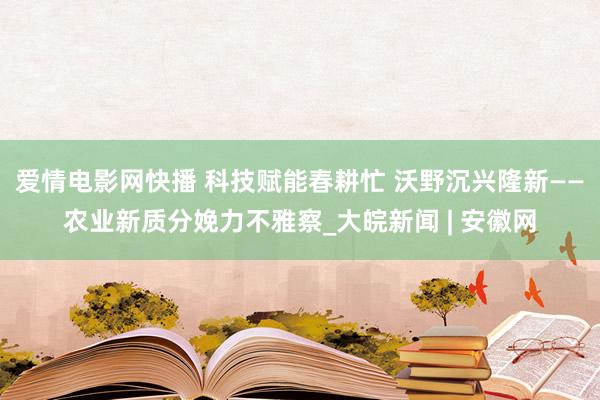 爱情电影网快播 科技赋能春耕忙 沃野沉兴隆新——农业新质分娩力不雅察_大皖新闻 | 安徽网
