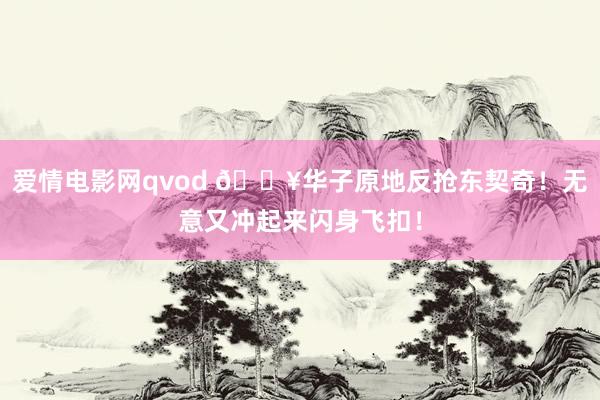 爱情电影网qvod 💥华子原地反抢东契奇！无意又冲起来闪身飞扣！