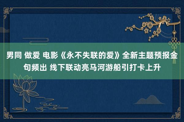男同 做爱 电影《永不失联的爱》全新主题预报金句频出 线下联动亮马河游船引打卡上升