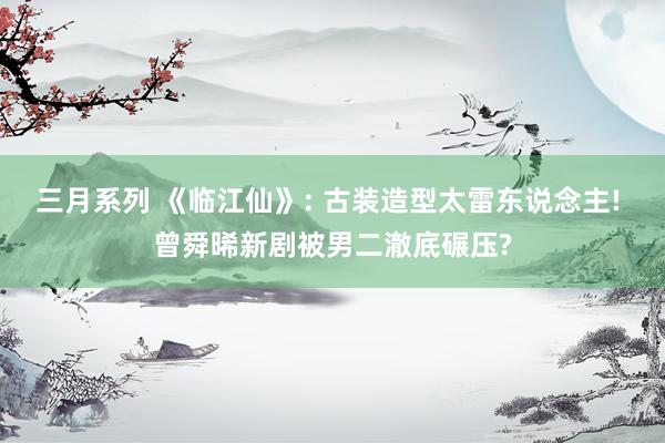 三月系列 《临江仙》: 古装造型太雷东说念主! 曾舜晞新剧被男二澈底碾压?