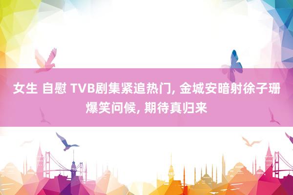 女生 自慰 TVB剧集紧追热门， 金城安暗射徐子珊爆笑问候， 期待真归来